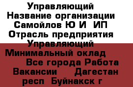 Управляющий › Название организации ­ Самойлов Ю.И, ИП › Отрасль предприятия ­ Управляющий › Минимальный оклад ­ 35 000 - Все города Работа » Вакансии   . Дагестан респ.,Буйнакск г.